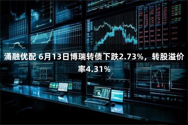 涌融优配 6月13日博瑞转债下跌2.73%，转股溢价率4.31%