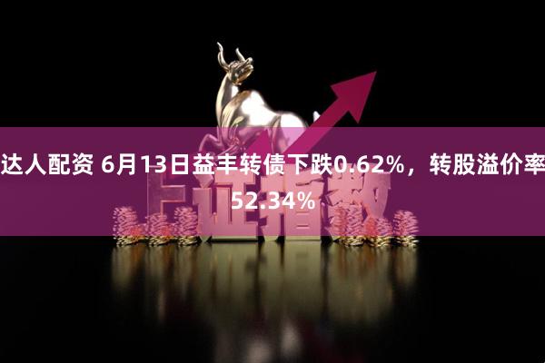 达人配资 6月13日益丰转债下跌0.62%，转股溢价率52.34%