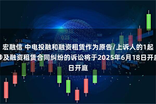 宏融信 中电投融和融资租赁作为原告/上诉人的1起涉及融资租赁合同纠纷的诉讼将于2025年6月18日开庭