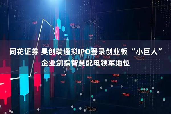 同花证券 昊创瑞通拟IPO登录创业板 “小巨人”企业剑指智慧配电领军地位