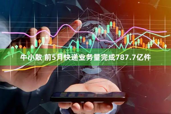 牛小散 前5月快递业务量完成787.7亿件