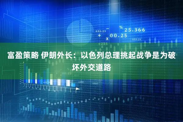 富盈策略 伊朗外长：以色列总理挑起战争是为破坏外交道路