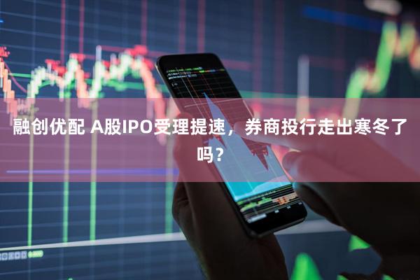 融创优配 A股IPO受理提速，券商投行走出寒冬了吗？