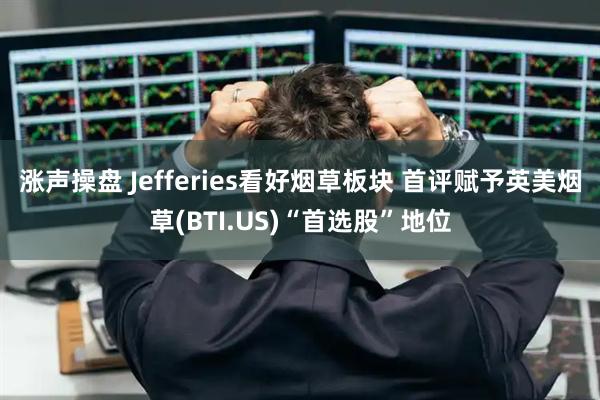 涨声操盘 Jefferies看好烟草板块 首评赋予英美烟草(BTI.US)“首选股”地位
