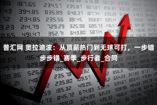 普汇网 奥拉迪波：从顶薪热门到无球可打，一步错步步错_赛季_步行者_合同