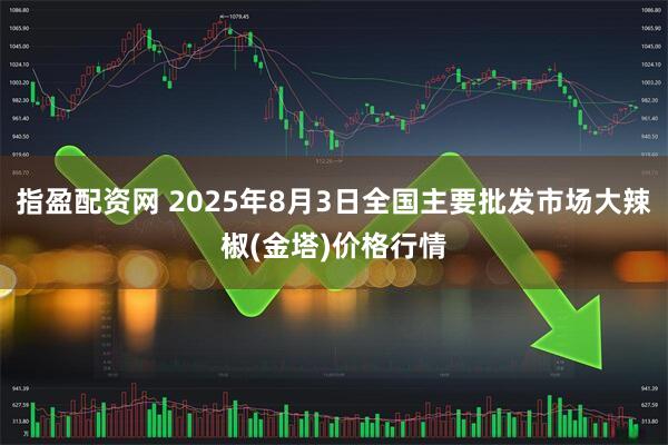 指盈配资网 2025年8月3日全国主要批发市场大辣椒(金塔)价格行情