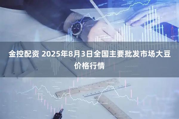金控配资 2025年8月3日全国主要批发市场大豆价格行情