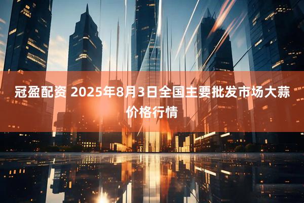 冠盈配资 2025年8月3日全国主要批发市场大蒜价格行情