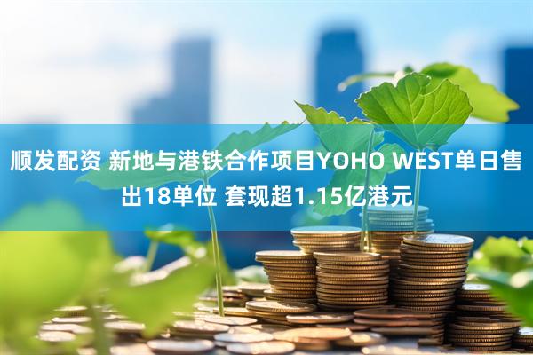 顺发配资 新地与港铁合作项目YOHO WEST单日售出18单位 套现超1.15亿港元