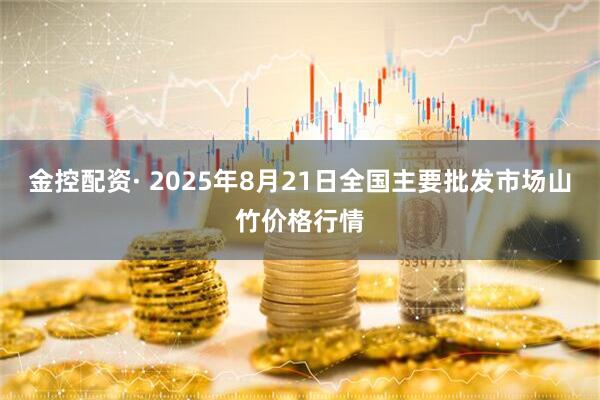 金控配资· 2025年8月21日全国主要批发市场山竹价格行情