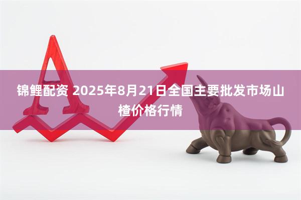 锦鲤配资 2025年8月21日全国主要批发市场山楂价格行情