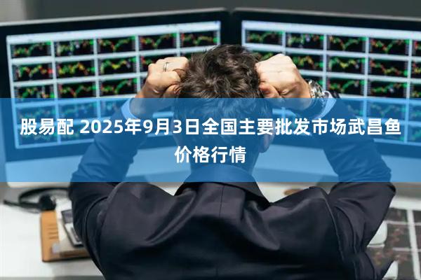 股易配 2025年9月3日全国主要批发市场武昌鱼价格行情