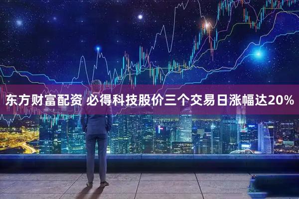 东方财富配资 必得科技股价三个交易日涨幅达20%