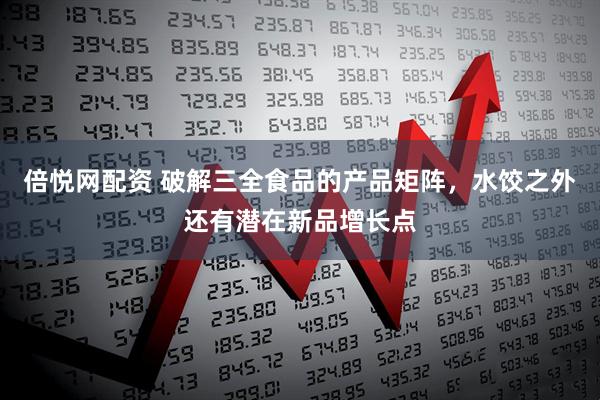 倍悦网配资 破解三全食品的产品矩阵,水饺之外还有潜在新品增长点