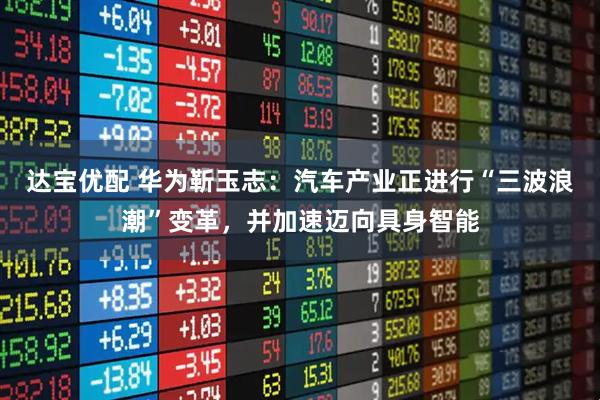 达宝优配 华为靳玉志：汽车产业正进行“三波浪潮”变革，并加速迈向具身智能