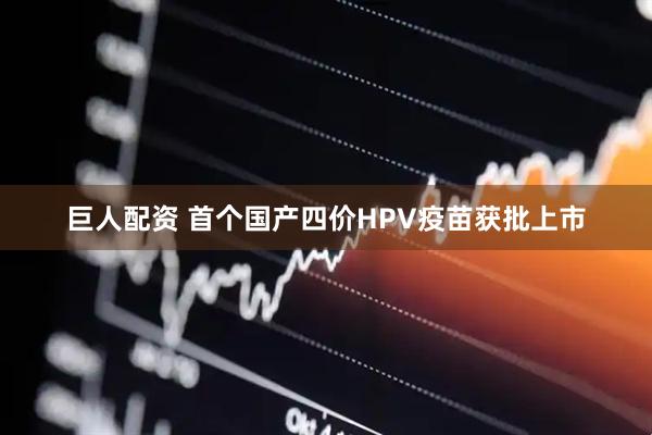 巨人配资 首个国产四价HPV疫苗获批上市
