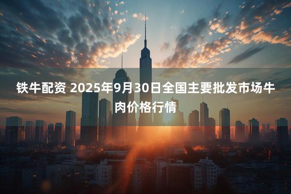 铁牛配资 2025年9月30日全国主要批发市场牛肉价格行情