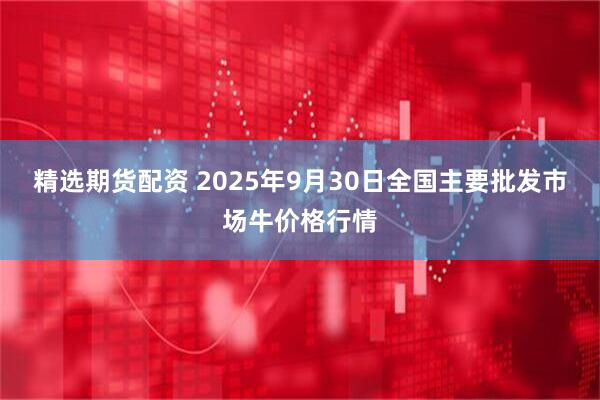 精选期货配资 2025年9月30日全国主要批发市场牛价格行情
