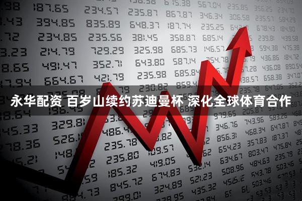 永华配资 百岁山续约苏迪曼杯 深化全球体育合作