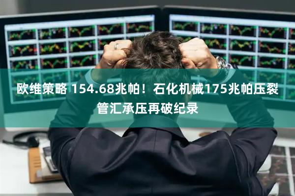 欧维策略 154.68兆帕！石化机械175兆帕压裂管汇承压再破纪录