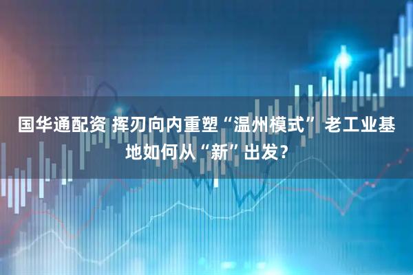 国华通配资 挥刃向内重塑“温州模式” 老工业基地如何从“新”出发？