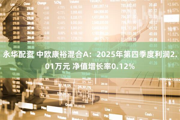 永华配资 中欧康裕混合A:2025年第四季度利润2.01万元 净值增长率0.12%