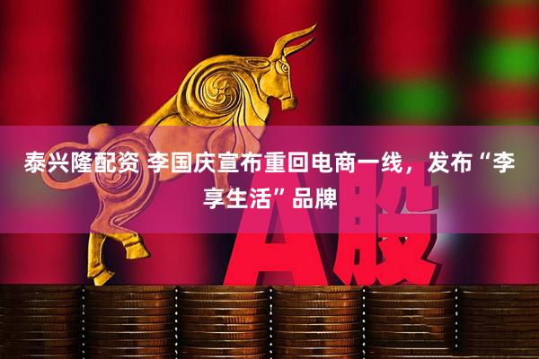 泰兴隆配资 李国庆宣布重回电商一线，发布“李享生活”品牌