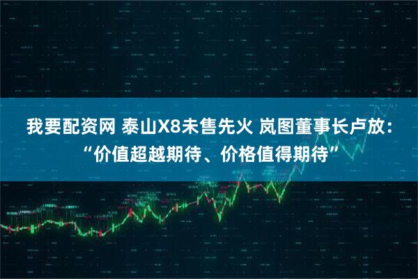 我要配资网 泰山X8未售先火 岚图董事长卢放：“价值超越期待、价格值得期待”