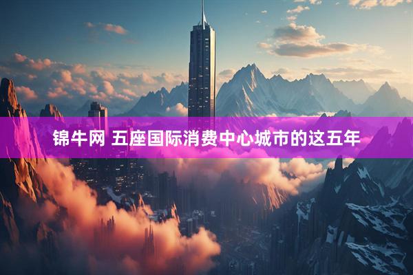 锦牛网 五座国际消费中心城市的这五年